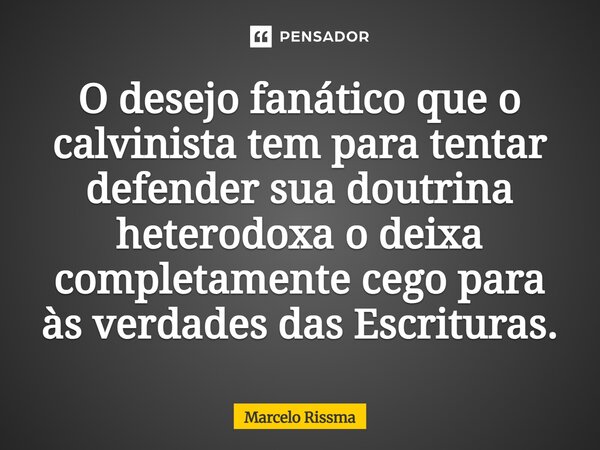⁠O desejo fanático que o calvinista tem para tentar defender sua doutrina heterodoxa o deixa completamente cego para às verdades das Escrituras.... Frase de Marcelo Rissma.