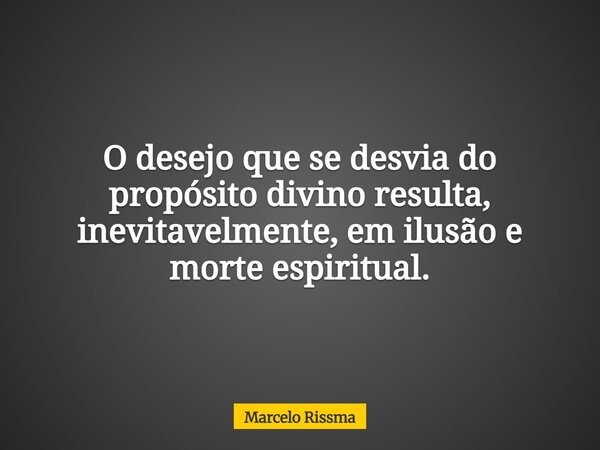 O desejo que se desvia do propósito divino resulta, inevitavelmente, em ilusão e morte espiritual.... Frase de Marcelo Rissma.