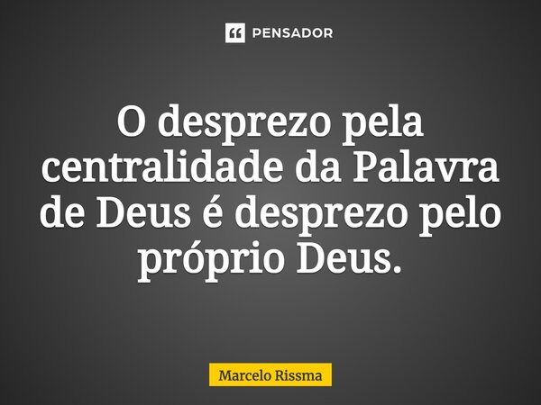 ⁠O desprezo pela centralidade da Palavra de Deus é desprezo pelo próprio Deus.... Frase de Marcelo Rissma.