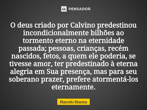 O deus criado por Calvino predestinou incondicionalmente bilhões ao tormento eterno na eternidade passada; pessoas, crianças, recém nascidos, fetos, a quem ele... Frase de Marcelo Rissma.