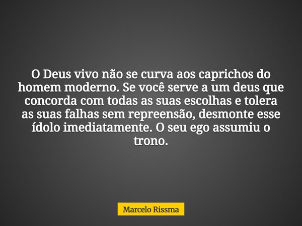 O Deus vivo não se curva aos caprichos do homem moderno. Se você serve a um deus que concorda com todas as suas escolhas e tolera as suas falhas sem repreensão,... Frase de Marcelo Rissma.