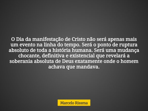 O Dia da manifestação de Cristo não será apenas mais um evento na linha do tempo. Será o ponto de ruptura absoluto de toda a história humana. Será uma mudança c... Frase de Marcelo Rissma.