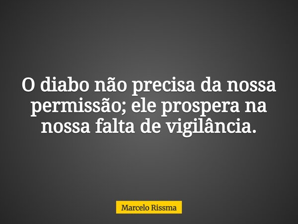 O diabo não precisa da nossa permissão; ele prospera na nossa falta de vigilância.... Frase de Marcelo Rissma.