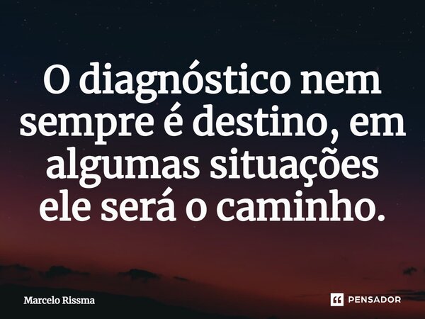 ⁠O diagnóstico nem sempre é destino, em algumas situações ele será o caminho.... Frase de Marcelo Rissma.