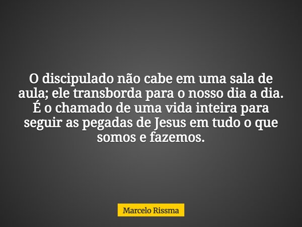 O discipulado não cabe em uma sala de aula; ele transborda para o nosso dia a dia. É o chamado de uma vida inteira para seguir as pegadas de Jesus em tudo o que... Frase de Marcelo Rissma.