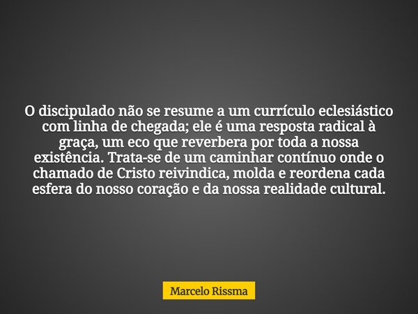O discipulado não se resume a um currículo eclesiástico com linha de chegada; ele é uma resposta radical à graça, um eco que reverbera por toda a nossa existênc... Frase de Marcelo Rissma.
