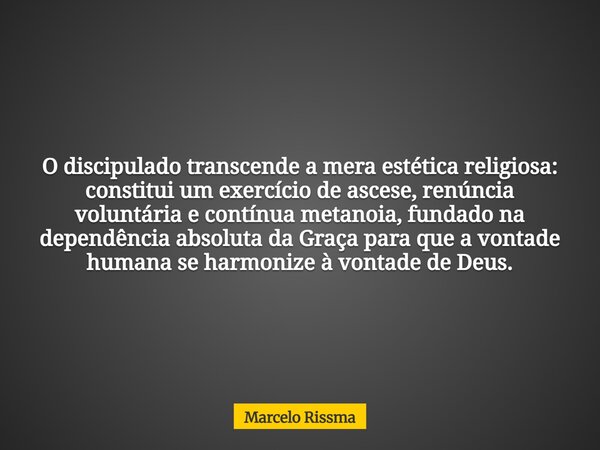 O discipulado transcende a mera estética religiosa: constitui um exercício de ascese, renúncia voluntária e contínua metanoia, fundado na dependência absoluta d... Frase de Marcelo Rissma.