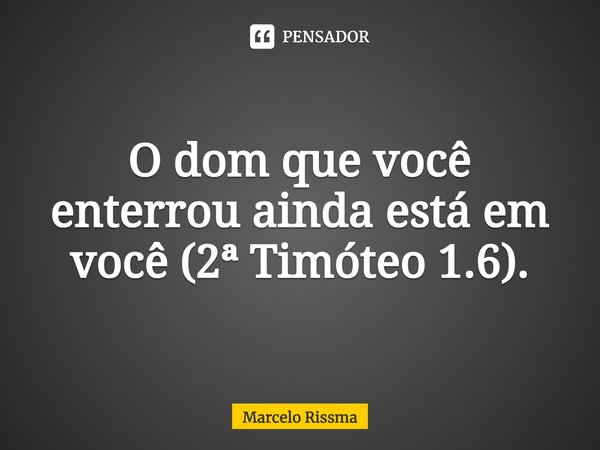 ⁠O dom que você enterrou ainda está em você (2ª Timóteo 1.6).... Frase de Marcelo Rissma.