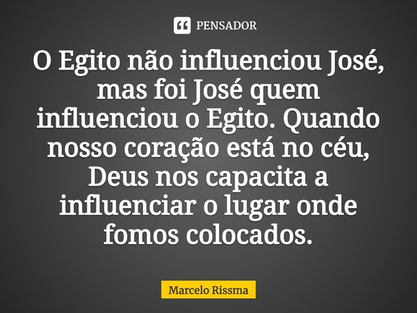 ⁠O Egito não influenciou José, mas foi José quem influenciou o Egito. Quando nosso coração está no céu, Deus nos capacita a influenciar o lugar onde fomos coloc... Frase de Marcelo Rissma.
