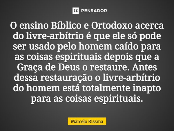 O ensino Bíblico e Ortodoxo acerca do livre-arbítrio é que ele só pode ser usado pelo homem caído para as coisas espirituais depois que a Graça de Deus o resta... Frase de Marcelo Rissma.