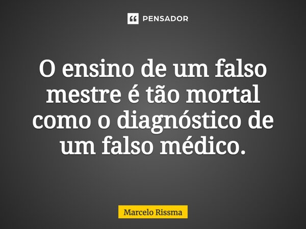⁠O ensino de um falso mestre é tão mortal como o diagnóstico de um falso médico.... Frase de Marcelo Rissma.