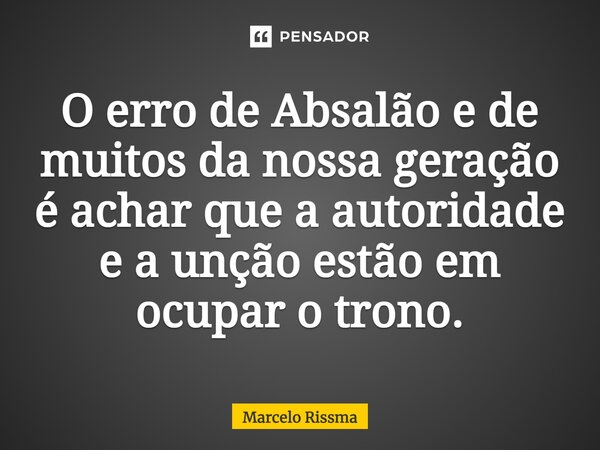 ⁠O erro de Absalão e de muitos da nossa geração é achar que a autoridade e a unção estão em ocupar o trono.... Frase de Marcelo Rissma.