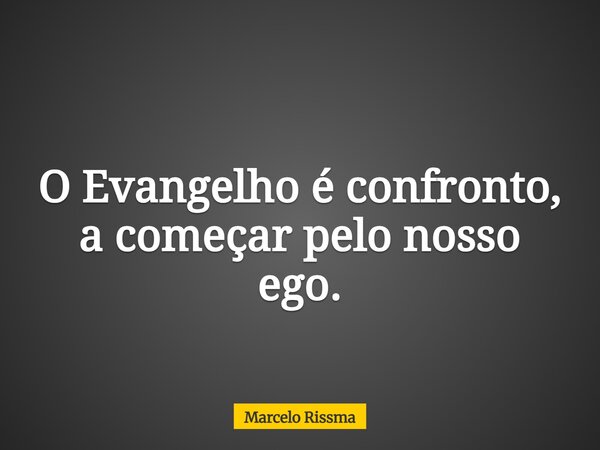 O Evangelho é confronto, a começar pelo nosso ego.... Frase de Marcelo Rissma.