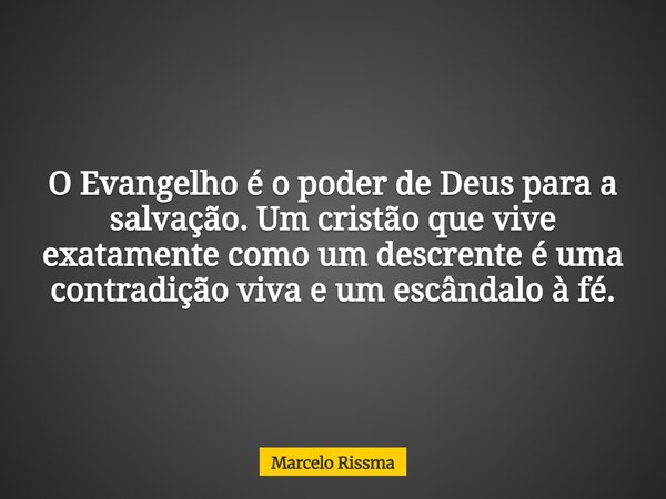 O Evangelho é o poder de Deus para a salvação. Um cristão que vive exatamente como um descrente é uma contradição viva e um escândalo à fé.... Frase de Marcelo Rissma.