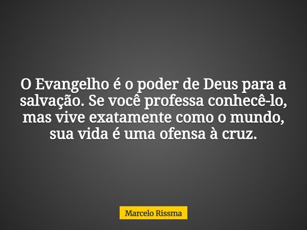 O Evangelho é o poder de Deus para a salvação. Se você professa conhecê-lo, mas vive exatamente como o mundo, sua vida é uma ofensa à cruz.... Frase de Marcelo Rissma.