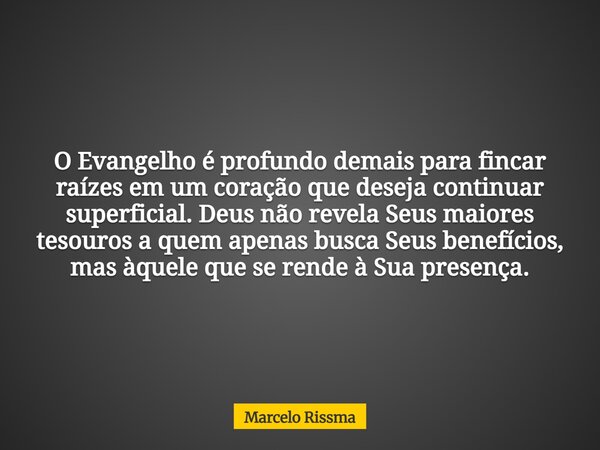 O Evangelho é profundo demais para fincar raízes em um coração que deseja continuar superficial. Deus não revela Seus maiores tesouros a quem apenas busca Seus ... Frase de Marcelo Rissma.