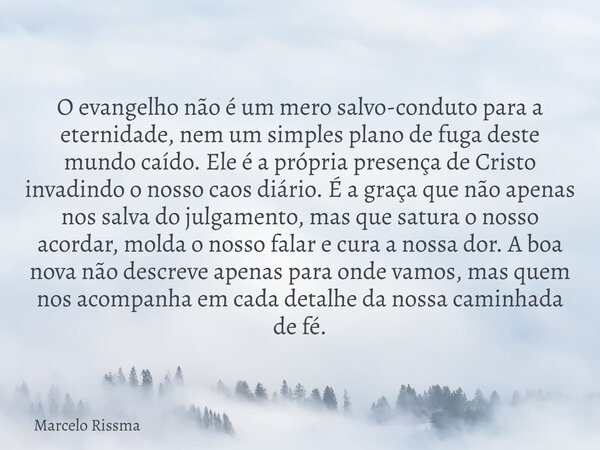 O evangelho não é um mero salvo-conduto para a eternidade, nem um simples plano de fuga deste mundo caído. Ele é a própria presença de Cristo invadindo o nosso ... Frase de Marcelo Rissma.