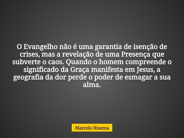 O Evangelho não é uma garantia de isenção de crises, mas a revelação de uma Presença que subverte o caos. Quando o homem compreende o significado da Graça manif... Frase de Marcelo Rissma.