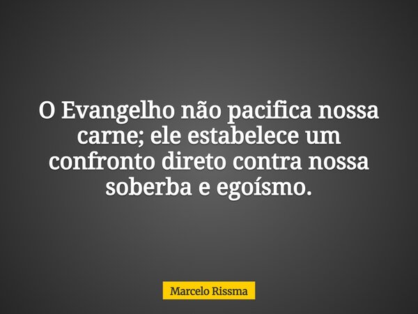O Evangelho não pacifica nossa carne; ele estabelece um confronto direto contra nossa soberba e egoísmo.... Frase de Marcelo Rissma.