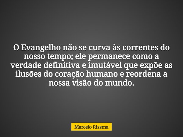 O Evangelho não se curva às correntes do nosso tempo; ele permanece como a verdade definitiva e imutável que expõe as ilusões do coração humano e reordena a nos... Frase de Marcelo Rissma.