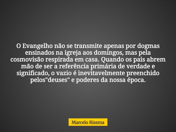 O Evangelho não se transmite apenas por dogmas ensinados na igreja aos domingos, mas pela cosmovisão respirada em casa. Quando os pais abrem mão de ser a referê... Frase de Marcelo Rissma.