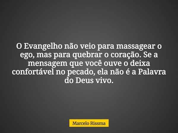 O Evangelho não veio para massagear o ego, mas para quebrar o coração. Se a mensagem que você ouve o deixa confortável no pecado, ela não é a Palavra do Deus vi... Frase de Marcelo Rissma.