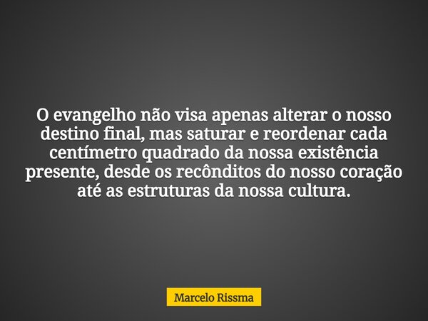 O evangelho não visa apenas alterar o nosso destino final, mas saturar e reordenar cada centímetro quadrado da nossa existência presente, desde os recônditos do... Frase de Marcelo Rissma.