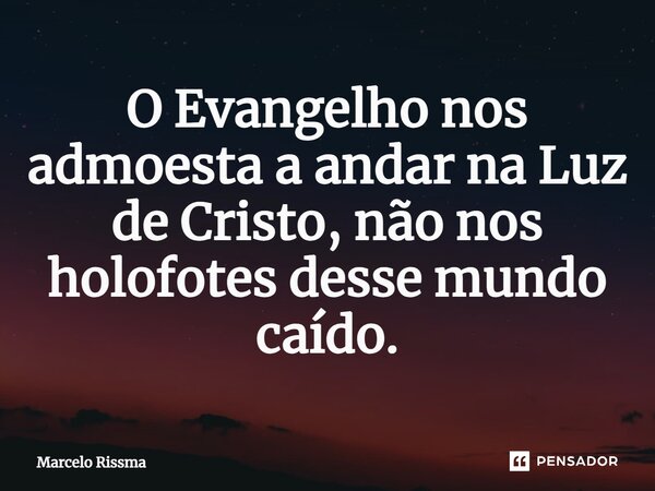 ⁠O Evangelho nos admoesta a andar na Luz de Cristo, não nos holofotes desse mundo caído.... Frase de Marcelo Rissma.