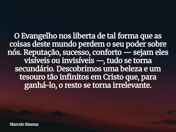 O Evangelho nos liberta de tal forma que as coisas deste mundo perdem o seu poder sobre nós. Reputação, sucesso, conforto — sejam eles visíveis ou invisíveis —,... Frase de Marcelo Rissma.