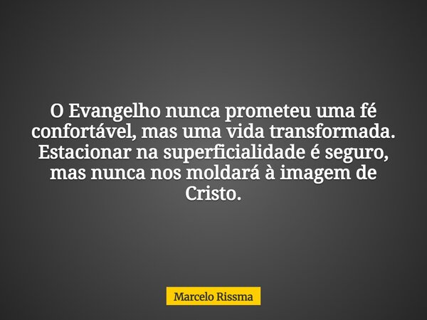 O Evangelho nunca prometeu uma fé confortável, mas uma vida transformada. Estacionar na superficialidade é seguro, mas nunca nos moldará à imagem de Cristo.... Frase de Marcelo Rissma.