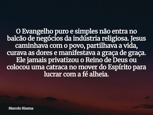 O Evangelho puro e simples não entra no balcão de negócios da indústria religiosa. Jesus caminhava com o povo, partilhava a vida, curava as dores e manifestava ... Frase de Marcelo Rissma.