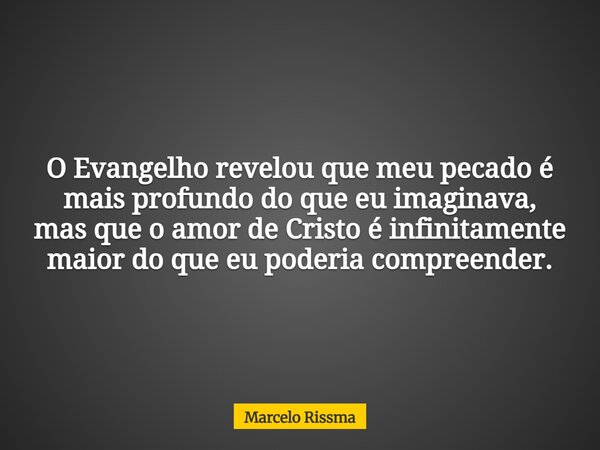 O Evangelho revelou que meu pecado é mais profundo do que eu imaginava, mas que o amor de Cristo é infinitamente maior do que eu poderia compreender.... Frase de Marcelo Rissma.