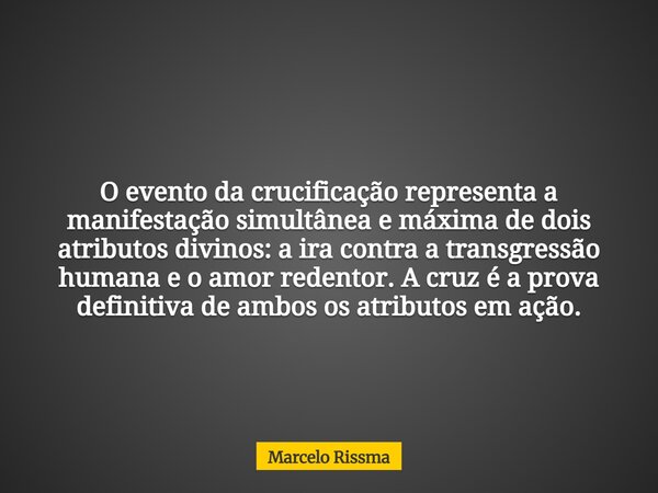 O evento da crucificação representa a manifestação simultânea e máxima de dois atributos divinos: a ira contra a transgressão humana e o amor redentor. A cruz é... Frase de Marcelo Rissma.