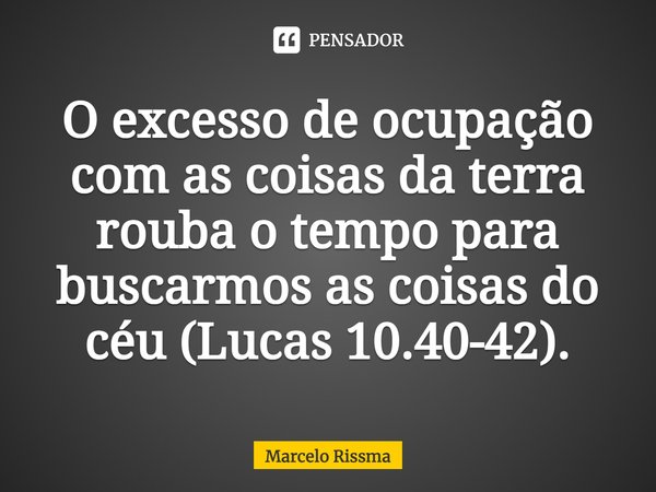 ⁠O excesso de ocupação com as coisas da terra rouba o tempo para buscarmos as coisas do céu (Lucas 10.40-42).... Frase de Marcelo Rissma.