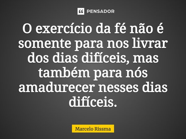 ⁠O exercício da fé não é somente para nos livrar dos dias difíceis, mas também para nós amadurecer nesses dias difíceis.... Frase de Marcelo Rissma.