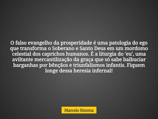 O falso evangelho da prosperidade é uma patologia do ego que transforma o Soberano e Santo Deus em um mordomo celestial dos caprichos humanos. É a liturgia do '... Frase de Marcelo Rissma.