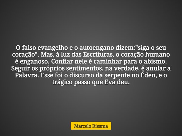 O falso evangelho e o autoengano dizem: "siga o seu coração". Mas, à luz das Escrituras, o coração humano é enganoso. Confiar nele é caminhar para o a... Frase de Marcelo Rissma.