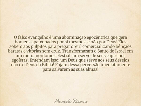 O falso evangelho é uma abominação egocêntrica que gera homens apaixonados por si mesmos, e não por Deus! Eles sobem aos púlpitos para pregar o 'eu', comerciali... Frase de Marcelo Rissma.