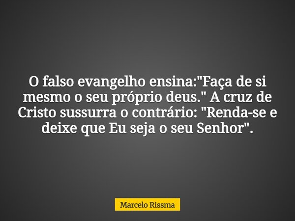 O falso evangelho ensina: "Faça de si mesmo o seu próprio deus." A cruz de Cristo sussurra o contrário: "Renda-se e deixe que Eu seja o seu Senho... Frase de Marcelo Rissma.