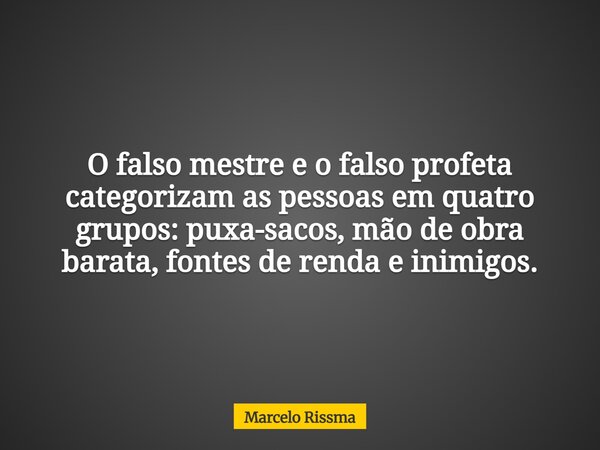 O falso mestre e o falso profeta categorizam as pessoas em quatro grupos: puxa-sacos, mão de obra barata, fontes de renda e inimigos.... Frase de Marcelo Rissma.