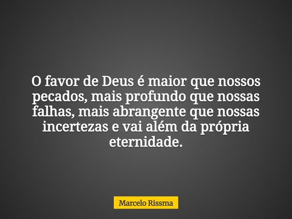 O favor de Deus é maior que nossos pecados, mais profundo que nossas falhas, mais abrangente que nossas incertezas e vai além da própria eternidade.... Frase de Marcelo Rissma.