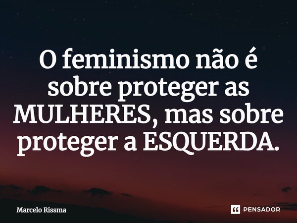 ⁠O feminismo não é sobre proteger as MULHERES, mas sobre proteger a ESQUERDA.... Frase de Marcelo Rissma.