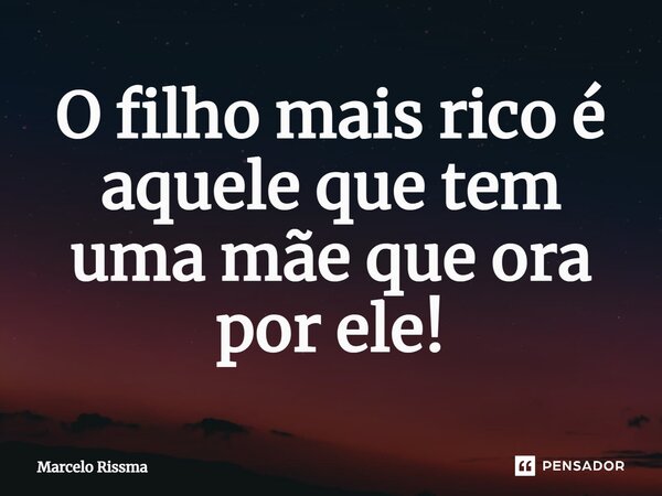 ⁠O filho mais rico é aquele que tem uma mãe que ora por ele!... Frase de Marcelo Rissma.