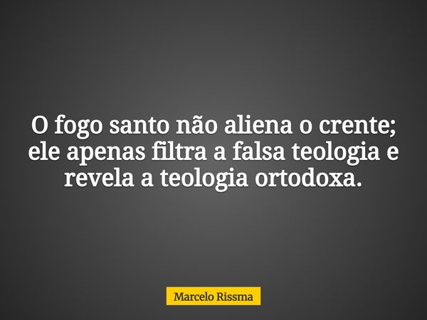 O fogo santo não aliena o crente; ele apenas filtra a falsa teologia e revela a teologia ortodoxa.... Frase de Marcelo Rissma.