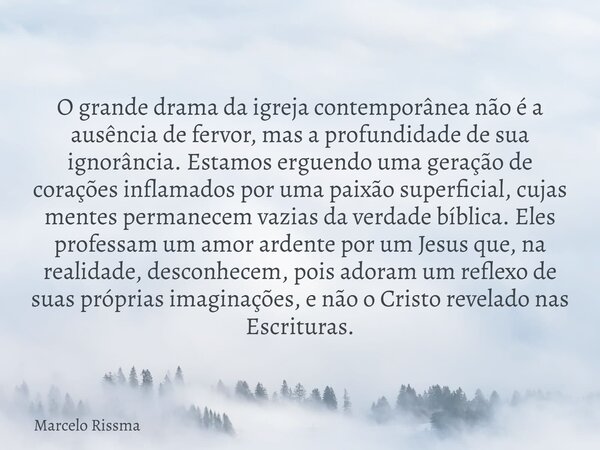 O grande drama da igreja contemporânea não é a ausência de fervor, mas a profundidade de sua ignorância. Estamos erguendo uma geração de corações inflamados por... Frase de Marcelo Rissma.