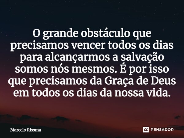 ⁠O grande obstáculo que precisamos vencer todos os dias para alcançarmos a salvação somos nós mesmos. É por isso que precisamos da Graça de Deus em todos os dia... Frase de Marcelo Rissma.