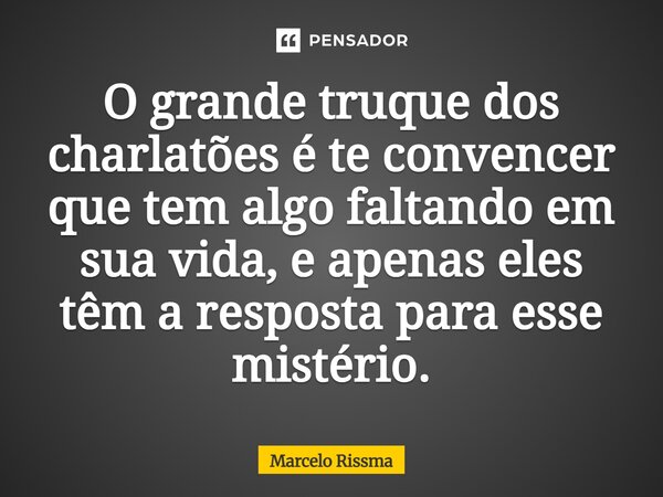 ⁠O grande truque dos charlatões é te convencer que tem algo faltando em sua vida, e apenas eles têm a resposta para esse mistério.... Frase de Marcelo Rissma.