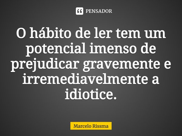 ⁠O hábito de ler tem um potencial imenso de prejudicar gravemente e irremediavelmente a idiotice.... Frase de Marcelo Rissma.