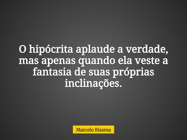 O hipócrita aplaude a verdade, mas apenas quando ela veste a fantasia de suas próprias inclinações.... Frase de Marcelo Rissma.