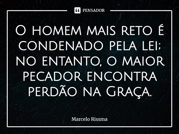 ⁠O homem mais reto é condenado pela lei; no entanto, o maior pecador encontra perdão na Graça.... Frase de Marcelo Rissma.
